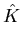 $\displaystyle \hat{K}$
