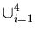 $\displaystyle \cup_{i=1}^{4}$